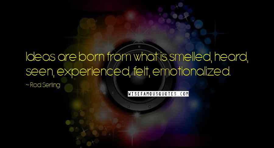 Rod Serling Quotes: Ideas are born from what is smelled, heard, seen, experienced, felt, emotionalized.