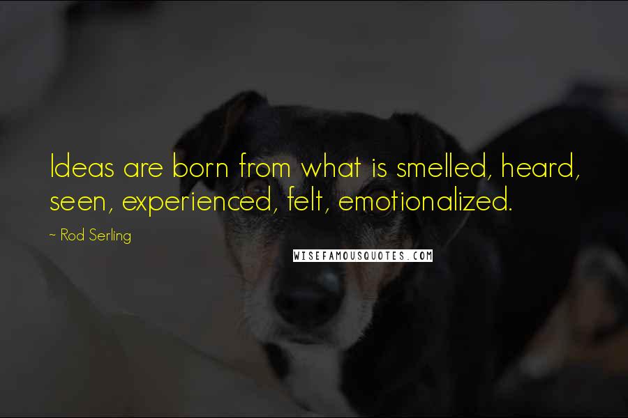 Rod Serling Quotes: Ideas are born from what is smelled, heard, seen, experienced, felt, emotionalized.
