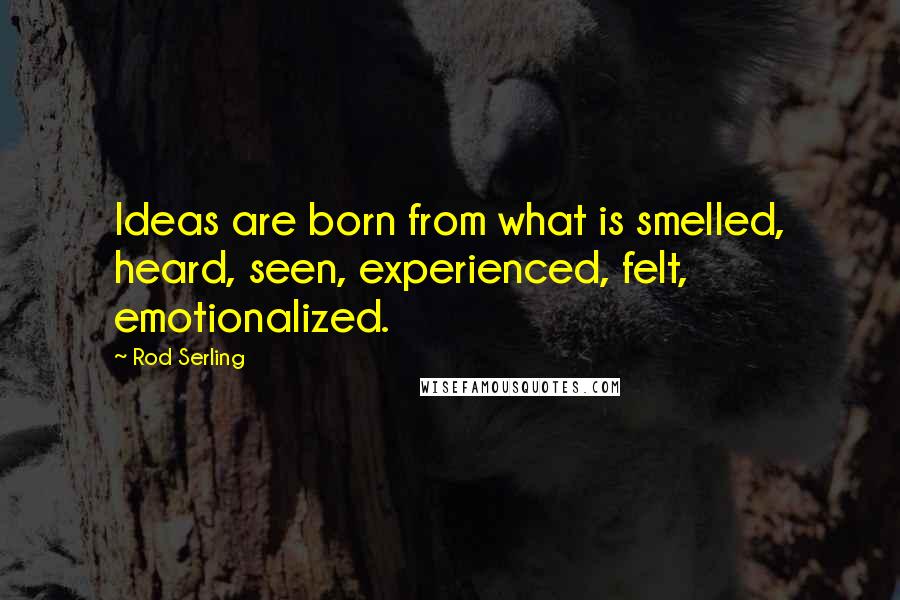 Rod Serling Quotes: Ideas are born from what is smelled, heard, seen, experienced, felt, emotionalized.