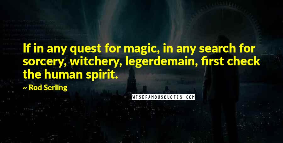 Rod Serling Quotes: If in any quest for magic, in any search for sorcery, witchery, legerdemain, first check the human spirit.