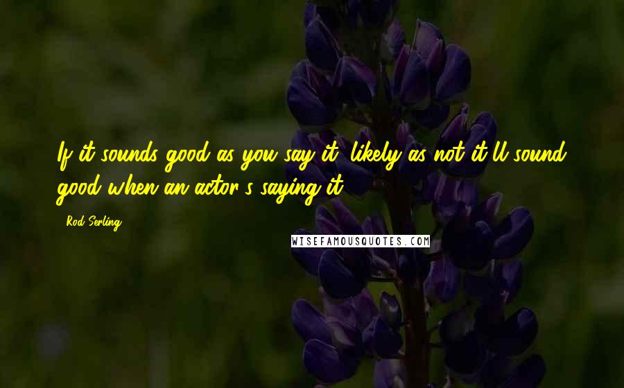 Rod Serling Quotes: If it sounds good as you say it, likely as not it'll sound good when an actor's saying it.