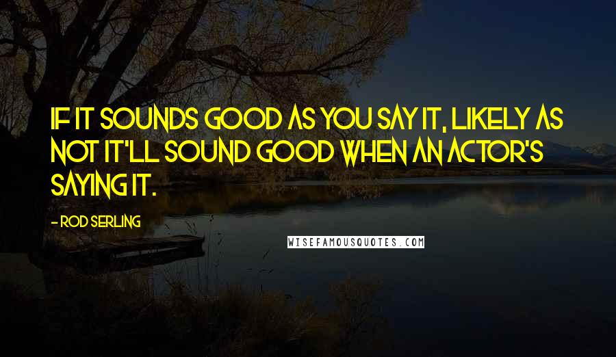 Rod Serling Quotes: If it sounds good as you say it, likely as not it'll sound good when an actor's saying it.