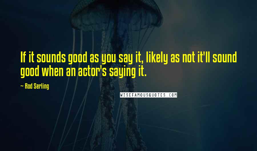 Rod Serling Quotes: If it sounds good as you say it, likely as not it'll sound good when an actor's saying it.