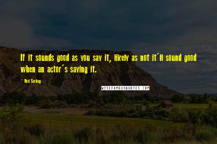 Rod Serling Quotes: If it sounds good as you say it, likely as not it'll sound good when an actor's saying it.