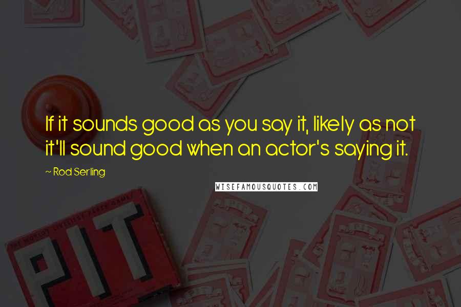 Rod Serling Quotes: If it sounds good as you say it, likely as not it'll sound good when an actor's saying it.