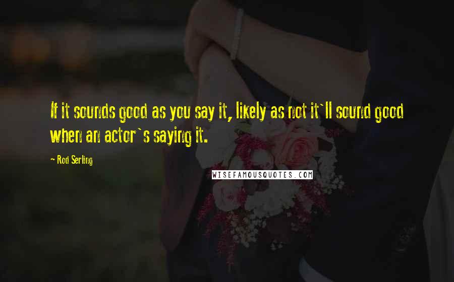 Rod Serling Quotes: If it sounds good as you say it, likely as not it'll sound good when an actor's saying it.