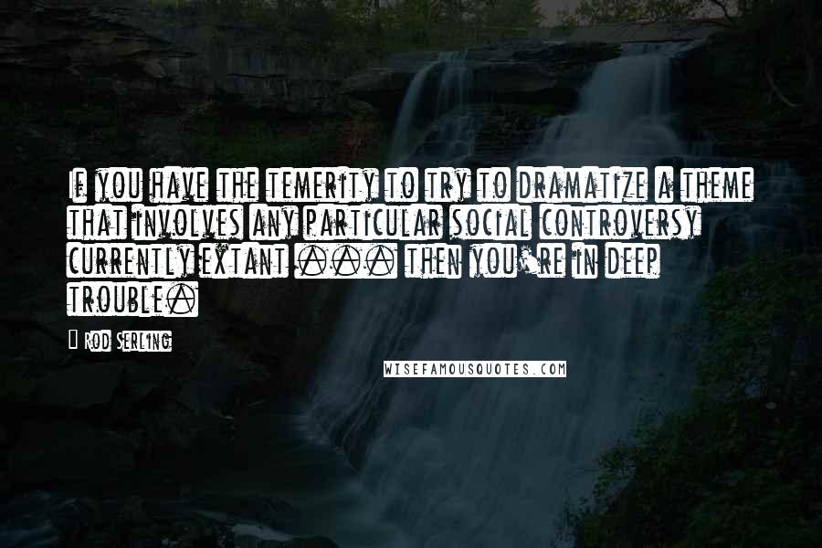 Rod Serling Quotes: If you have the temerity to try to dramatize a theme that involves any particular social controversy currently extant ... then you're in deep trouble.