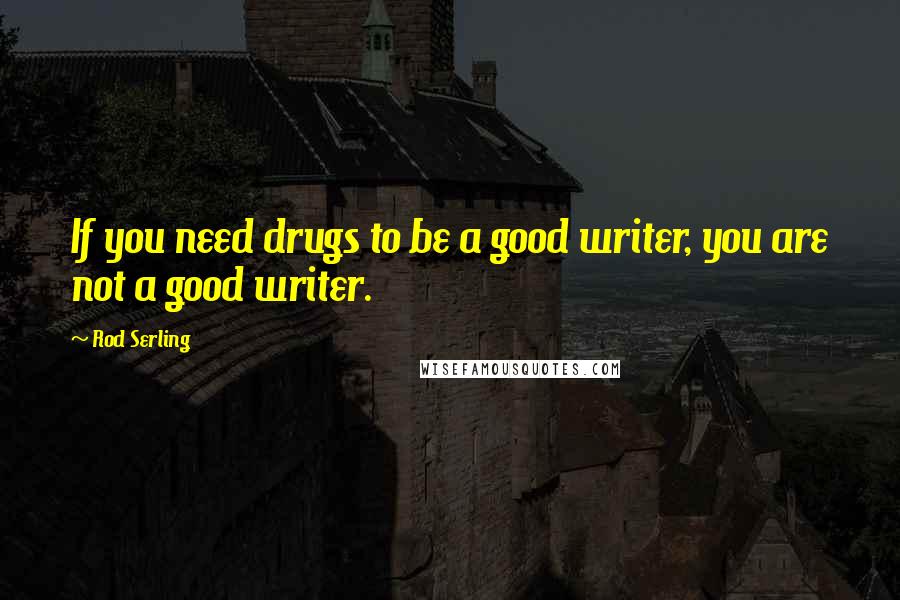 Rod Serling Quotes: If you need drugs to be a good writer, you are not a good writer.