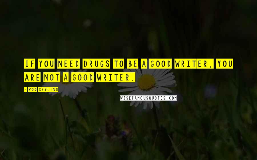 Rod Serling Quotes: If you need drugs to be a good writer, you are not a good writer.