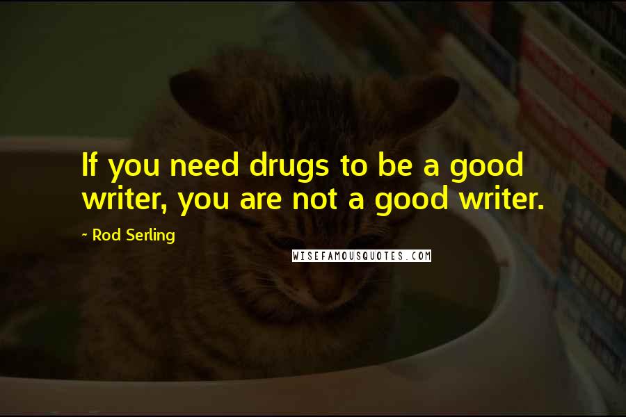 Rod Serling Quotes: If you need drugs to be a good writer, you are not a good writer.