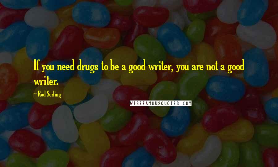 Rod Serling Quotes: If you need drugs to be a good writer, you are not a good writer.