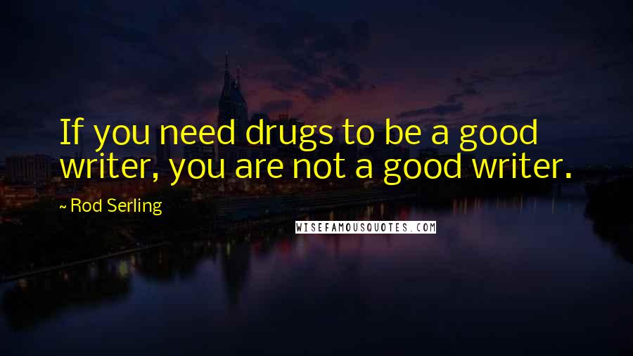 Rod Serling Quotes: If you need drugs to be a good writer, you are not a good writer.