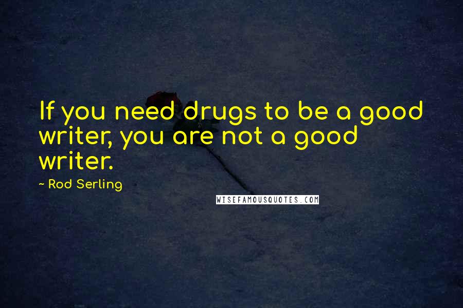 Rod Serling Quotes: If you need drugs to be a good writer, you are not a good writer.