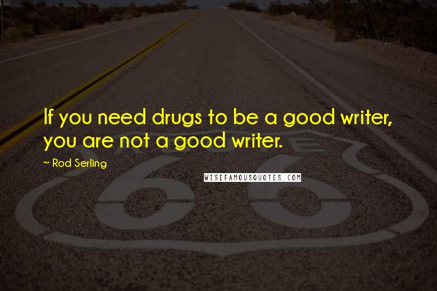 Rod Serling Quotes: If you need drugs to be a good writer, you are not a good writer.