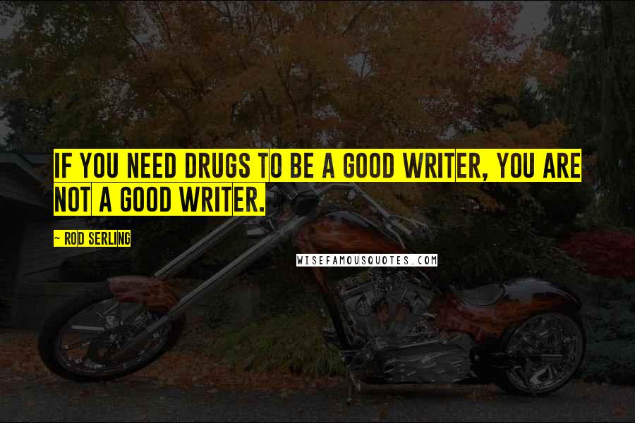 Rod Serling Quotes: If you need drugs to be a good writer, you are not a good writer.