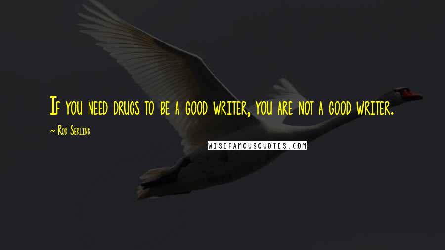 Rod Serling Quotes: If you need drugs to be a good writer, you are not a good writer.