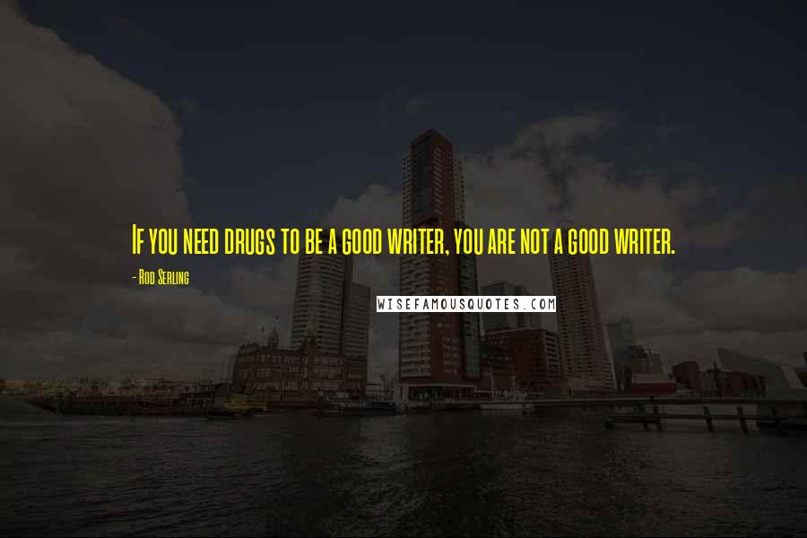 Rod Serling Quotes: If you need drugs to be a good writer, you are not a good writer.