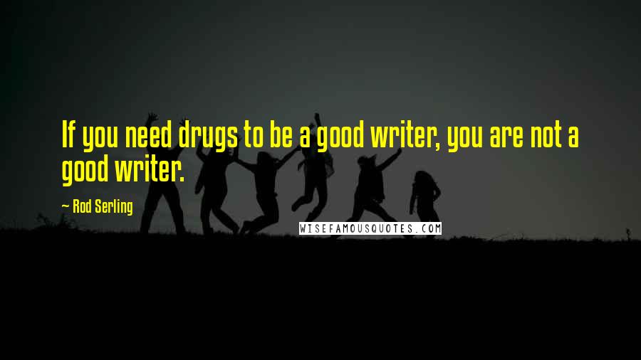 Rod Serling Quotes: If you need drugs to be a good writer, you are not a good writer.