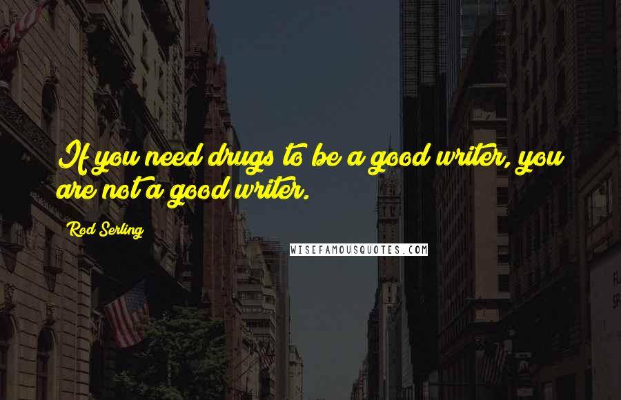 Rod Serling Quotes: If you need drugs to be a good writer, you are not a good writer.