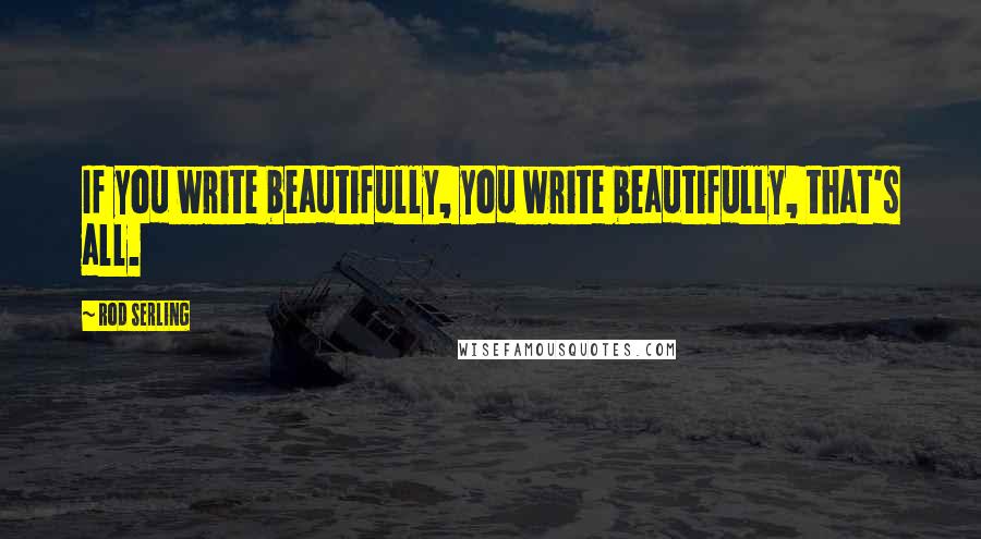 Rod Serling Quotes: If you write beautifully, you write beautifully, that's all.