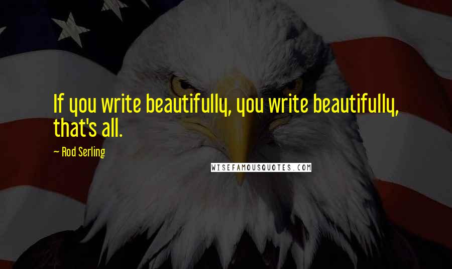 Rod Serling Quotes: If you write beautifully, you write beautifully, that's all.
