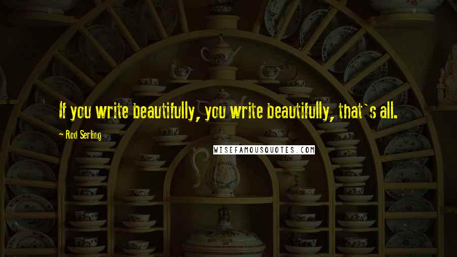 Rod Serling Quotes: If you write beautifully, you write beautifully, that's all.