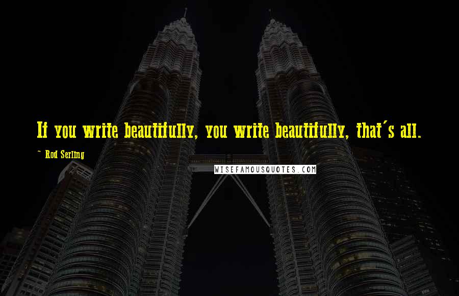 Rod Serling Quotes: If you write beautifully, you write beautifully, that's all.