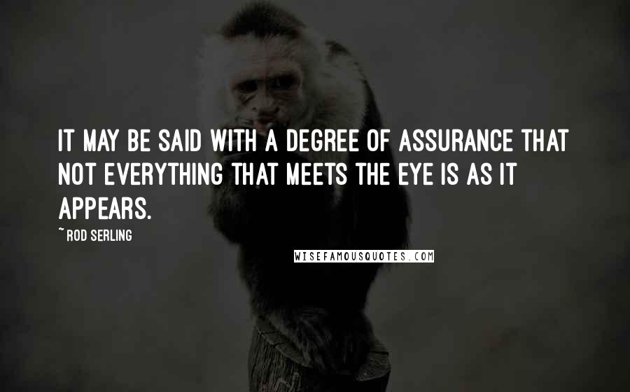 Rod Serling Quotes: It may be said with a degree of assurance that not everything that meets the eye is as it appears.