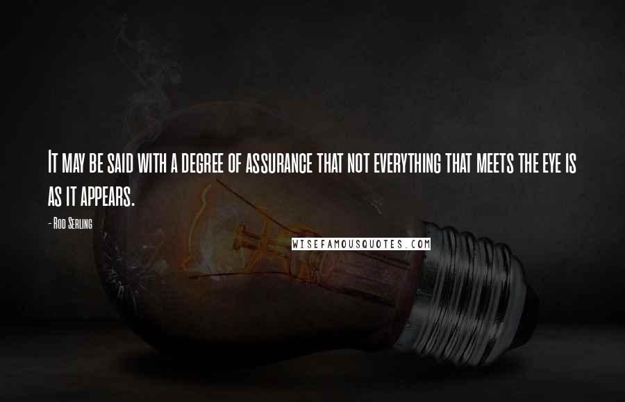 Rod Serling Quotes: It may be said with a degree of assurance that not everything that meets the eye is as it appears.