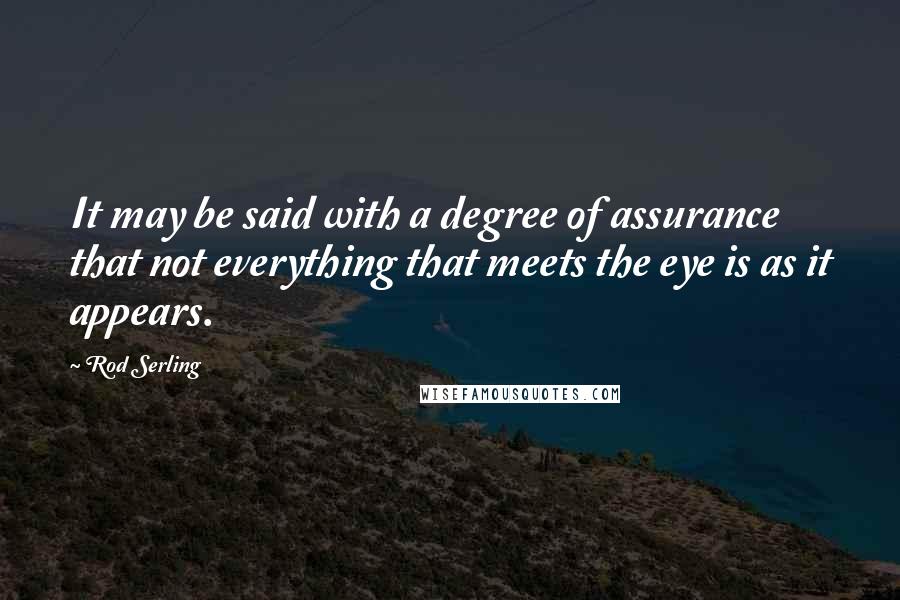 Rod Serling Quotes: It may be said with a degree of assurance that not everything that meets the eye is as it appears.