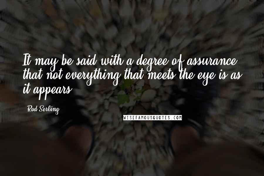 Rod Serling Quotes: It may be said with a degree of assurance that not everything that meets the eye is as it appears.