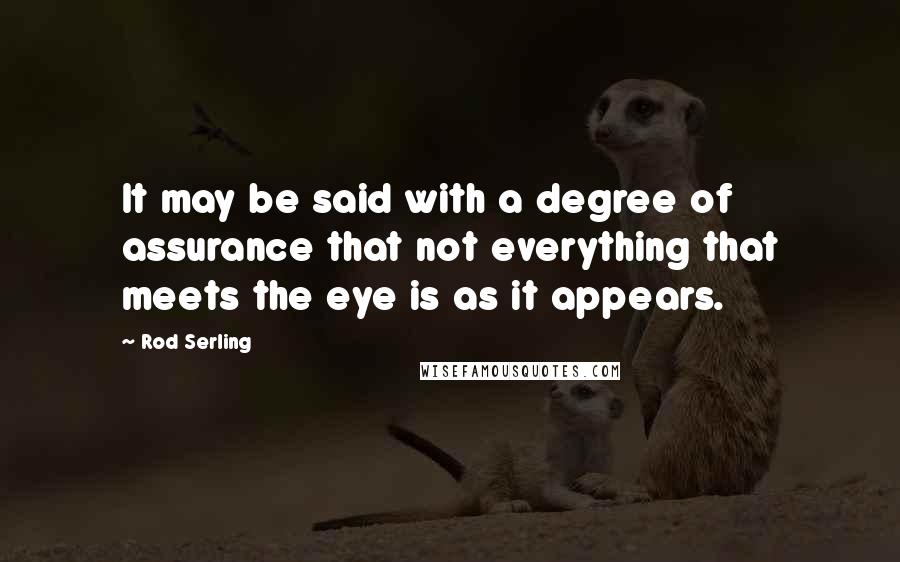 Rod Serling Quotes: It may be said with a degree of assurance that not everything that meets the eye is as it appears.