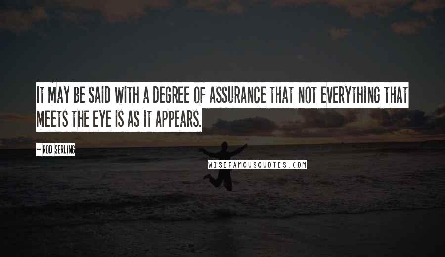 Rod Serling Quotes: It may be said with a degree of assurance that not everything that meets the eye is as it appears.