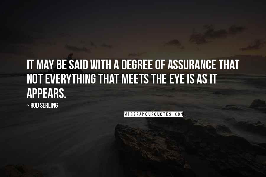 Rod Serling Quotes: It may be said with a degree of assurance that not everything that meets the eye is as it appears.