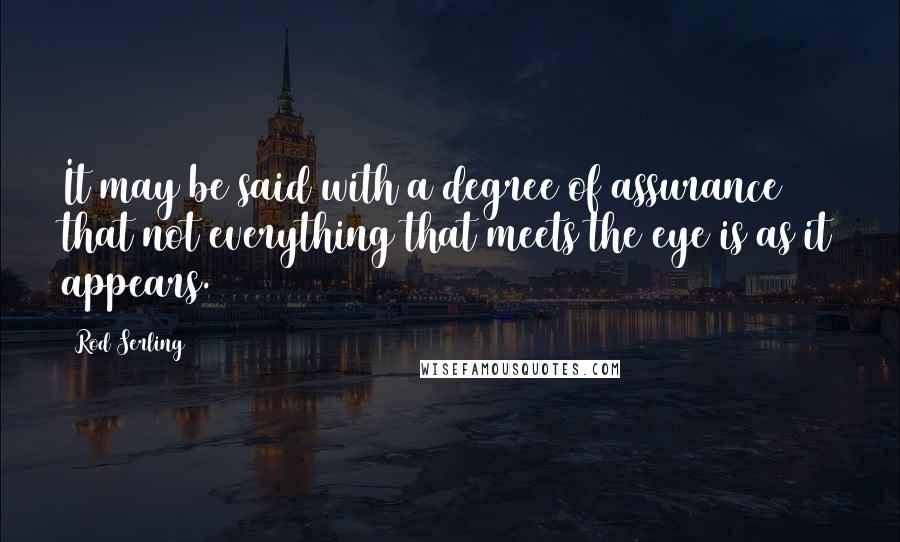 Rod Serling Quotes: It may be said with a degree of assurance that not everything that meets the eye is as it appears.