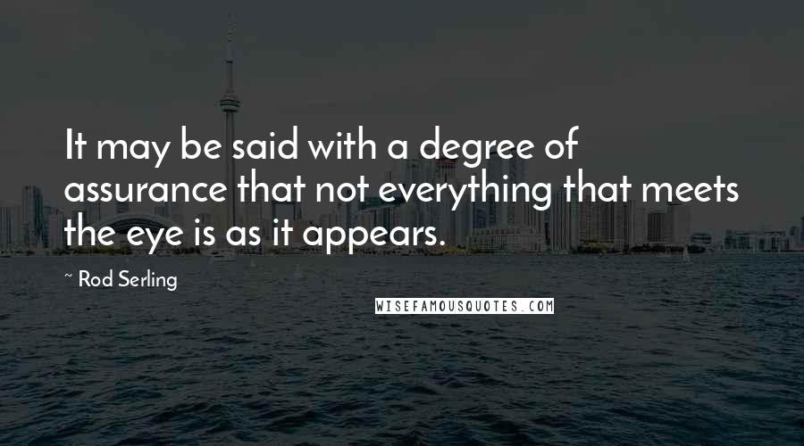 Rod Serling Quotes: It may be said with a degree of assurance that not everything that meets the eye is as it appears.