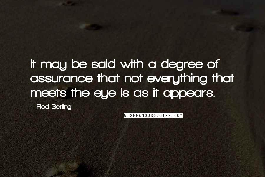 Rod Serling Quotes: It may be said with a degree of assurance that not everything that meets the eye is as it appears.