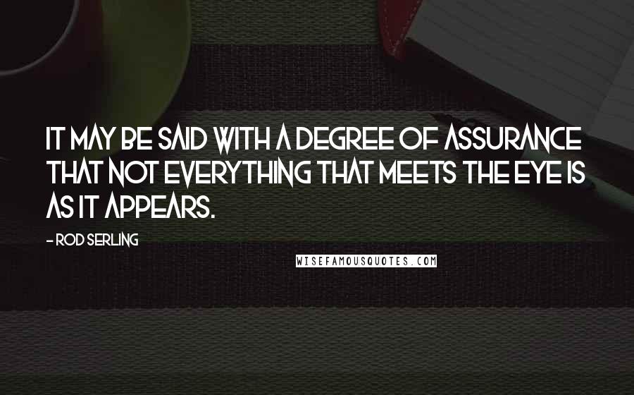Rod Serling Quotes: It may be said with a degree of assurance that not everything that meets the eye is as it appears.
