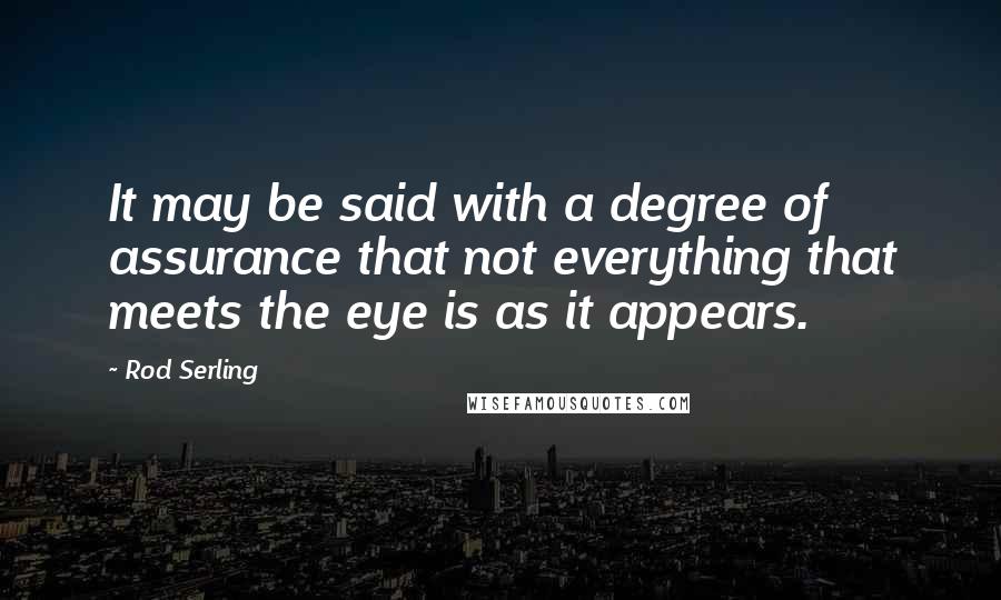 Rod Serling Quotes: It may be said with a degree of assurance that not everything that meets the eye is as it appears.
