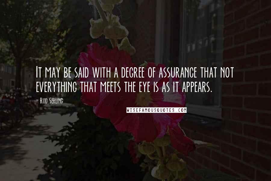 Rod Serling Quotes: It may be said with a degree of assurance that not everything that meets the eye is as it appears.