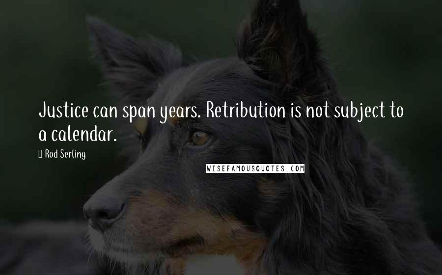 Rod Serling Quotes: Justice can span years. Retribution is not subject to a calendar.