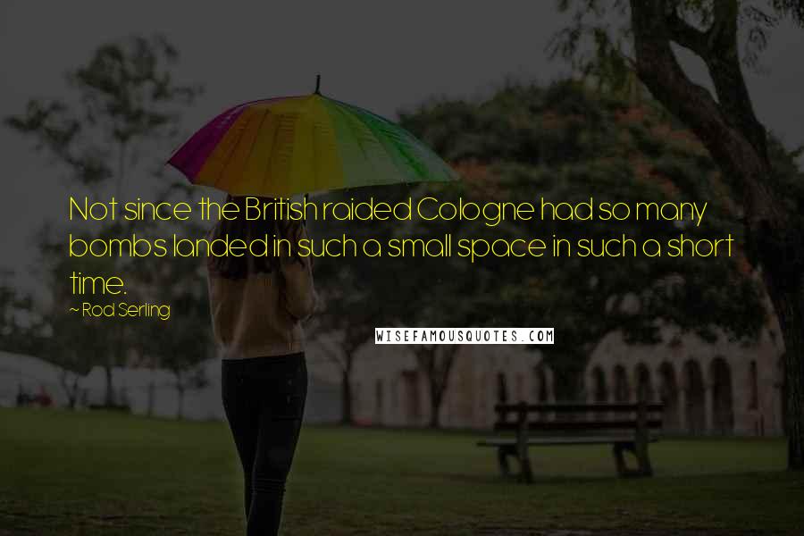 Rod Serling Quotes: Not since the British raided Cologne had so many bombs landed in such a small space in such a short time.