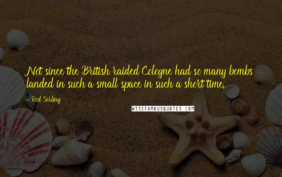 Rod Serling Quotes: Not since the British raided Cologne had so many bombs landed in such a small space in such a short time.