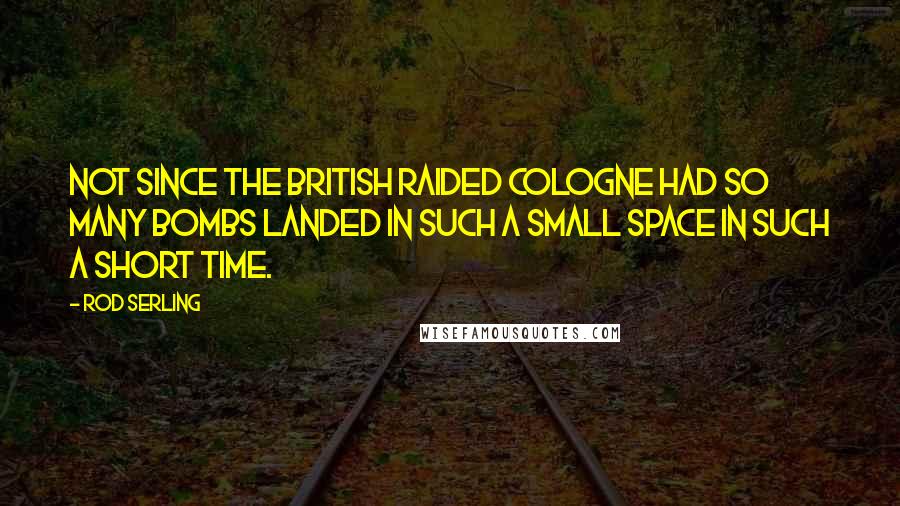 Rod Serling Quotes: Not since the British raided Cologne had so many bombs landed in such a small space in such a short time.