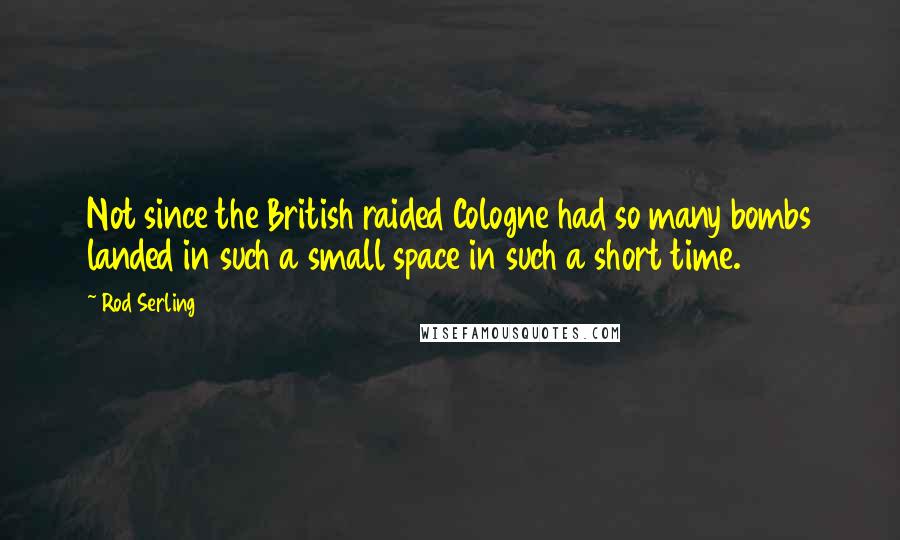 Rod Serling Quotes: Not since the British raided Cologne had so many bombs landed in such a small space in such a short time.