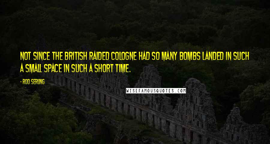 Rod Serling Quotes: Not since the British raided Cologne had so many bombs landed in such a small space in such a short time.
