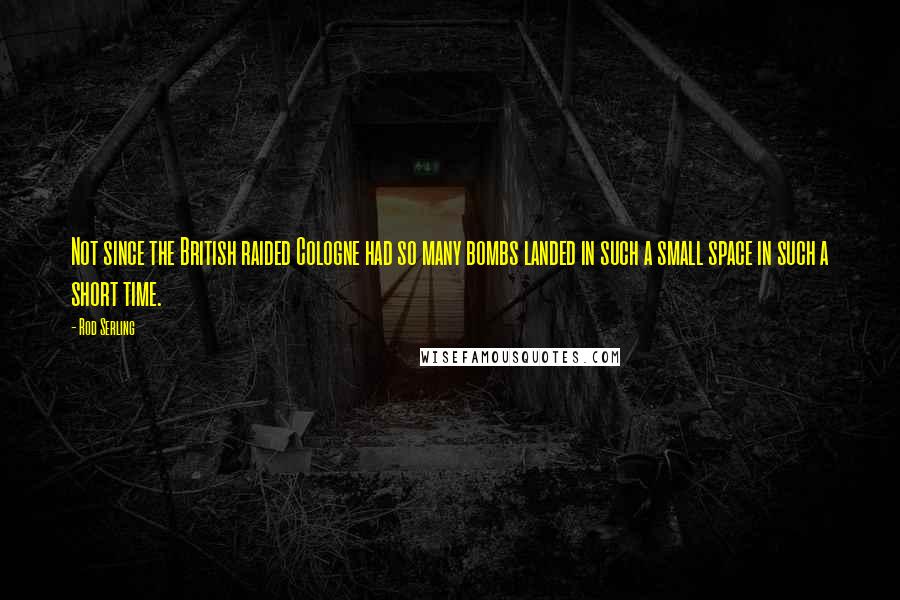 Rod Serling Quotes: Not since the British raided Cologne had so many bombs landed in such a small space in such a short time.