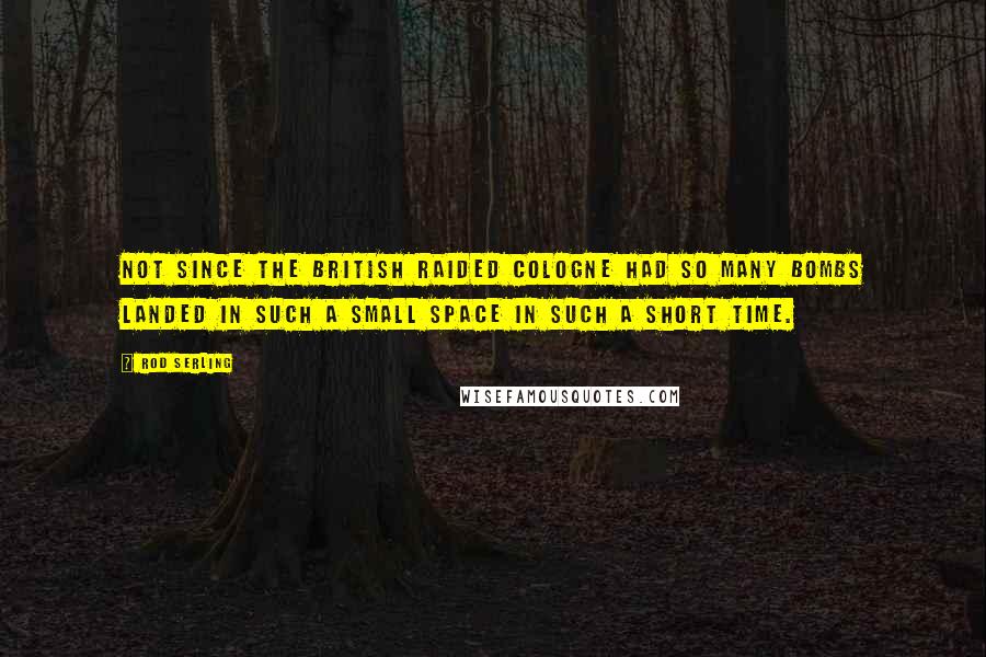 Rod Serling Quotes: Not since the British raided Cologne had so many bombs landed in such a small space in such a short time.