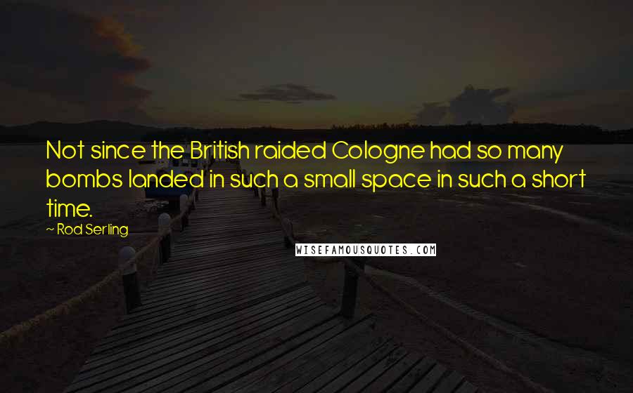 Rod Serling Quotes: Not since the British raided Cologne had so many bombs landed in such a small space in such a short time.