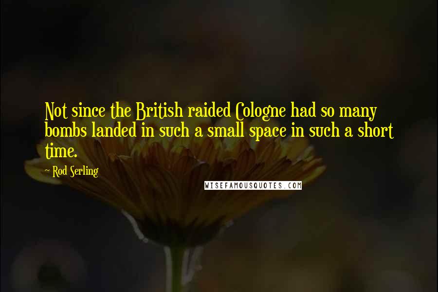 Rod Serling Quotes: Not since the British raided Cologne had so many bombs landed in such a small space in such a short time.